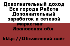 Дополнительный доход - Все города Работа » Дополнительный заработок и сетевой маркетинг   . Ивановская обл.